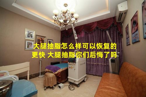 大腿抽脂怎么样可以恢复的更快 大腿抽脂你们后悔了吗